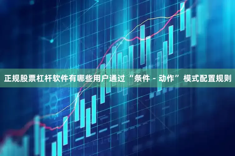 正规股票杠杆软件有哪些用户通过 “条件 - 动作” 模式配置规则