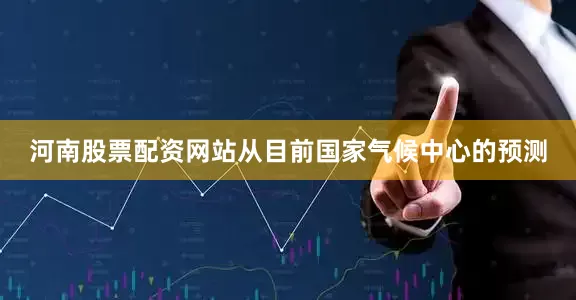 河南股票配资网站从目前国家气候中心的预测