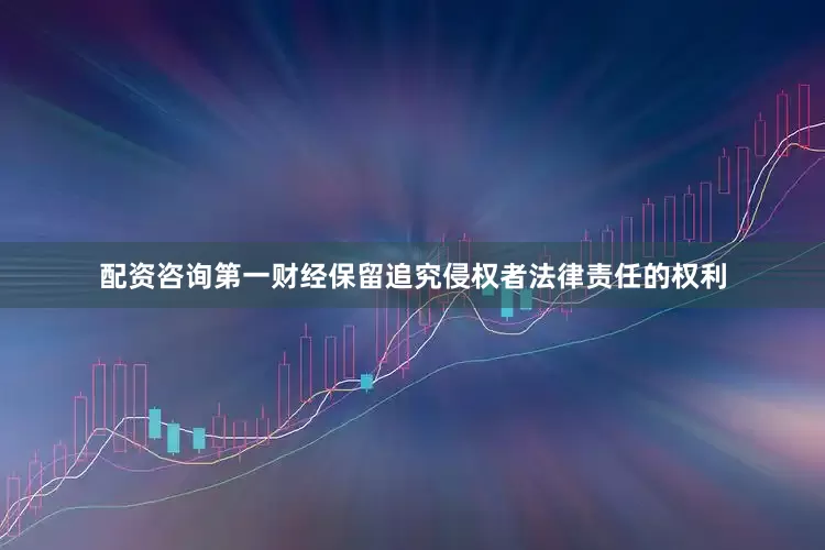配资咨询第一财经保留追究侵权者法律责任的权利