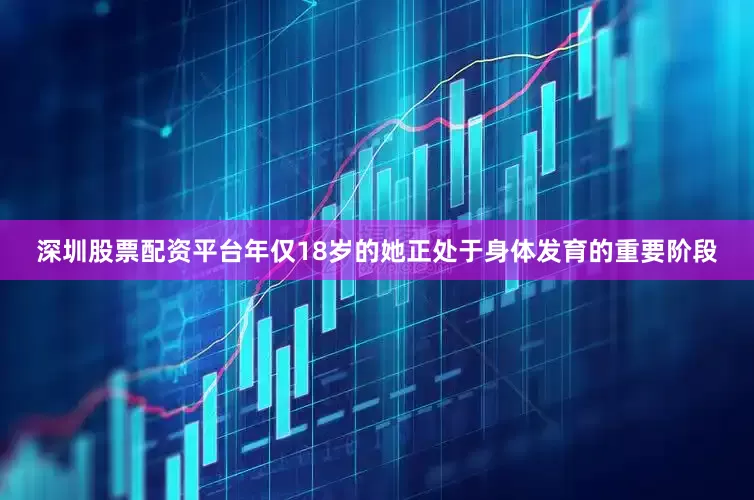 深圳股票配资平台年仅18岁的她正处于身体发育的重要阶段