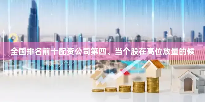 全国排名前十配资公司第四、当个股在高位放量的候