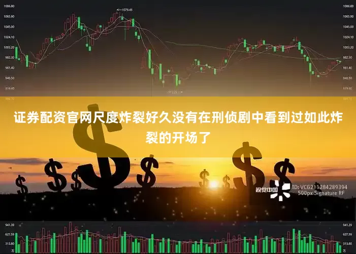 证券配资官网尺度炸裂好久没有在刑侦剧中看到过如此炸裂的开场了