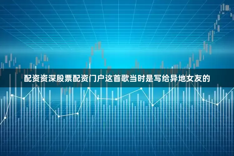 配资资深股票配资门户这首歌当时是写给异地女友的