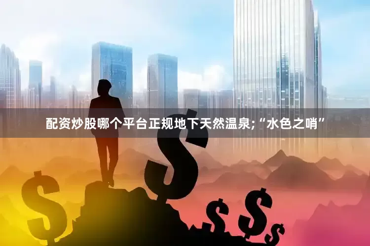 配资炒股哪个平台正规地下天然温泉;“水色之哨”