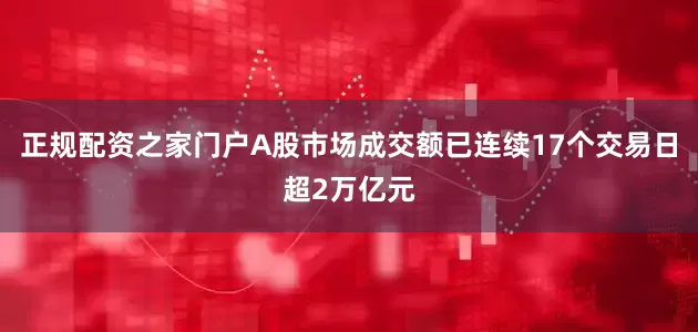 正规配资之家门户A股市场成交额已连续17个交易日超2万亿元