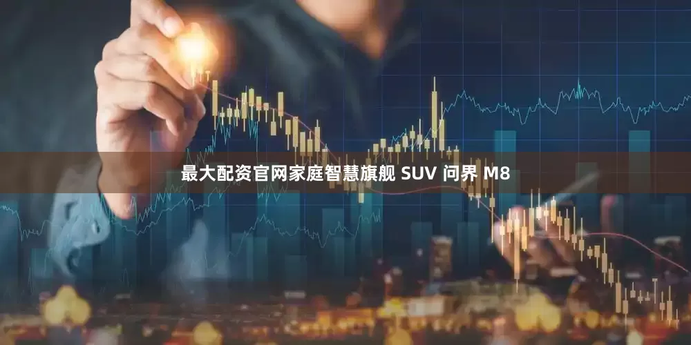 最大配资官网家庭智慧旗舰 SUV 问界 M8
