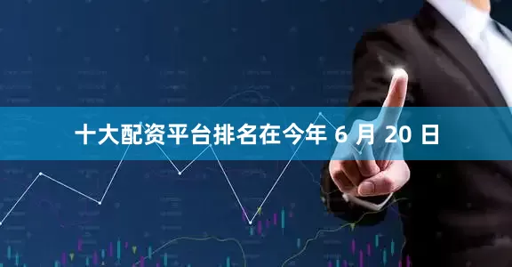 十大配资平台排名在今年 6 月 20 日