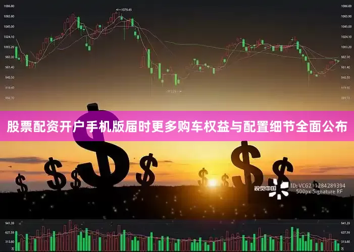 股票配资开户手机版届时更多购车权益与配置细节全面公布