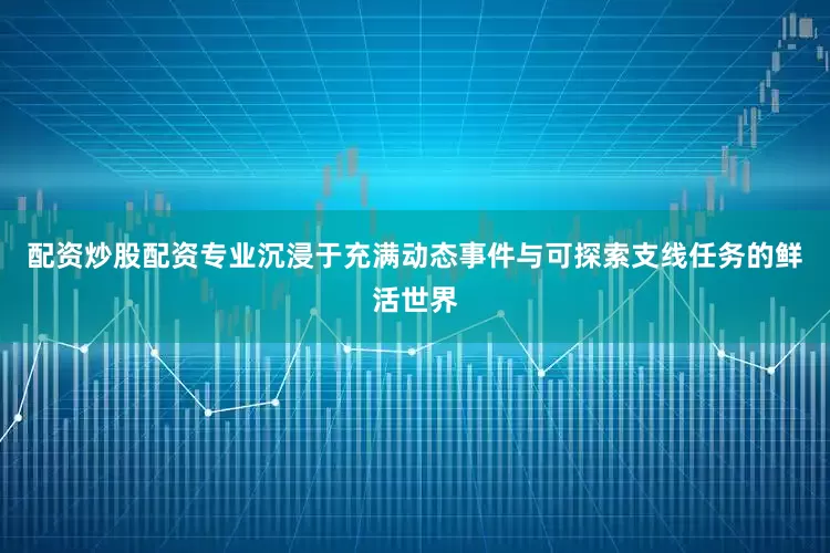 配资炒股配资专业沉浸于充满动态事件与可探索支线任务的鲜活世界