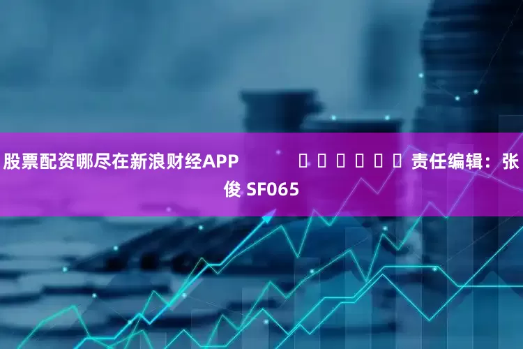 股票配资哪尽在新浪财经APP            						责任编辑：张俊 SF065