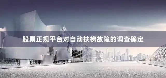 股票正规平台对自动扶梯故障的调查确定