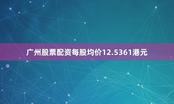 广州股票配资每股均价12.5361港元
