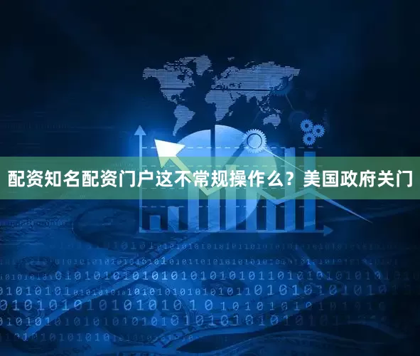 配资知名配资门户这不常规操作么？美国政府关门