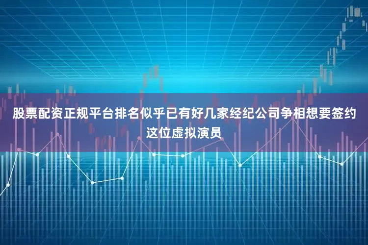 股票配资正规平台排名似乎已有好几家经纪公司争相想要签约这位虚拟演员