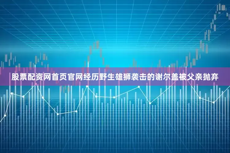 股票配资网首页官网经历野生雄狮袭击的谢尔盖被父亲抛弃