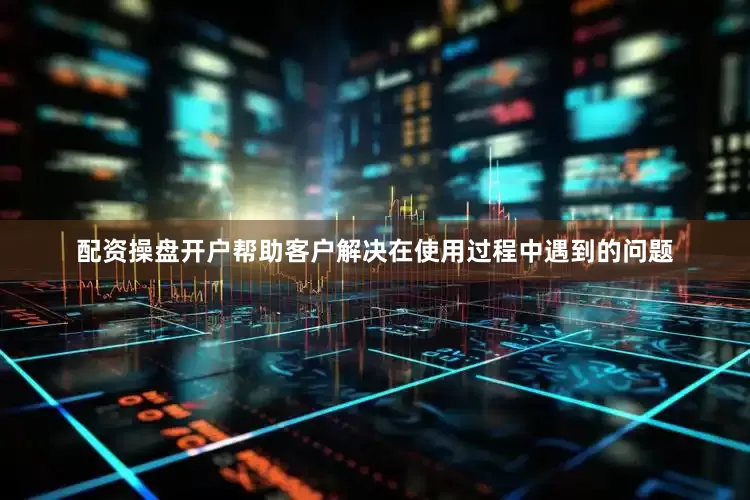 配资操盘开户帮助客户解决在使用过程中遇到的问题