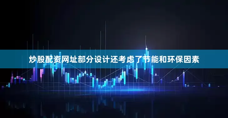 炒股配资网址部分设计还考虑了节能和环保因素