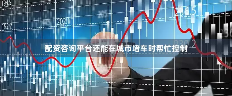 配资咨询平台还能在城市堵车时帮忙控制